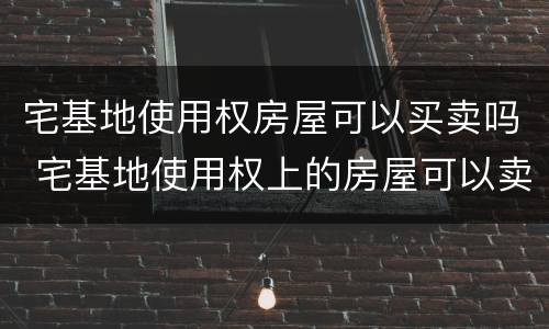 宅基地使用权房屋可以买卖吗 宅基地使用权上的房屋可以卖
