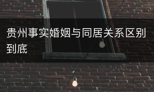 贵州事实婚姻与同居关系区别到底