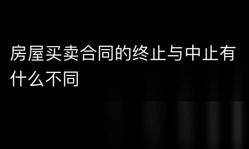 房屋买卖合同的终止与中止有什么不同
