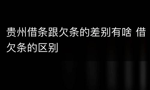 贵州借条跟欠条的差别有啥 借欠条的区别