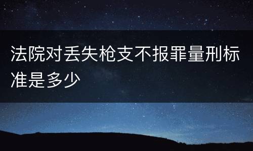 法院对丢失枪支不报罪量刑标准是多少