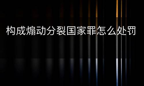 构成煽动分裂国家罪怎么处罚