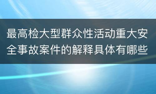 最高检大型群众性活动重大安全事故案件的解释具体有哪些主要内容
