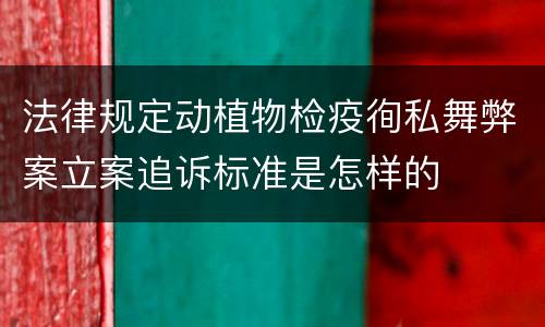 法律规定动植物检疫徇私舞弊案立案追诉标准是怎样的