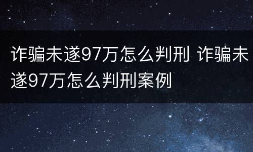 诈骗未遂97万怎么判刑 诈骗未遂97万怎么判刑案例