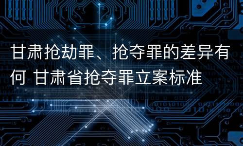 甘肃抢劫罪、抢夺罪的差异有何 甘肃省抢夺罪立案标准