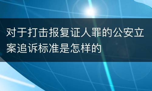 对于打击报复证人罪的公安立案追诉标准是怎样的