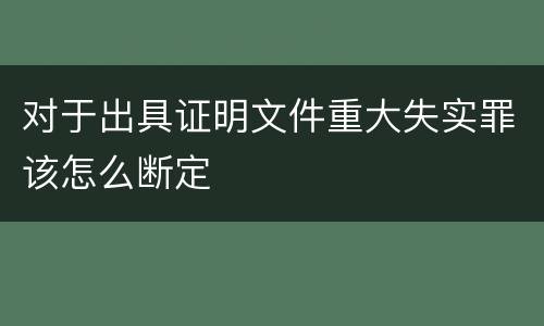 对于出具证明文件重大失实罪该怎么断定