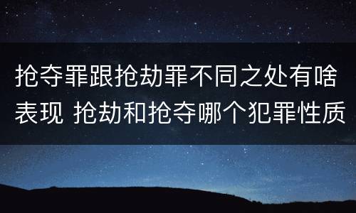 抢夺罪跟抢劫罪不同之处有啥表现 抢劫和抢夺哪个犯罪性质严重