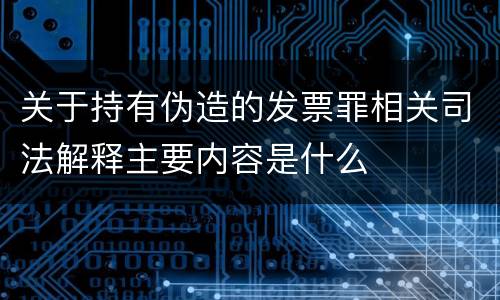 关于持有伪造的发票罪相关司法解释主要内容是什么