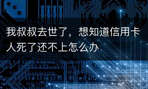 我叔叔去世了，想知道信用卡人死了还不上怎么办