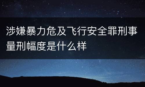 涉嫌暴力危及飞行安全罪刑事量刑幅度是什么样