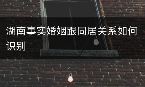 湖南事实婚姻跟同居关系如何识别