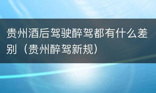 贵州酒后驾驶醉驾都有什么差别（贵州醉驾新规）