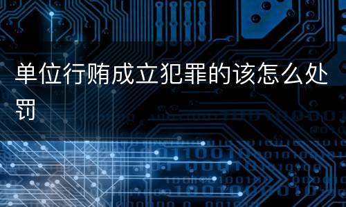 单位行贿成立犯罪的该怎么处罚