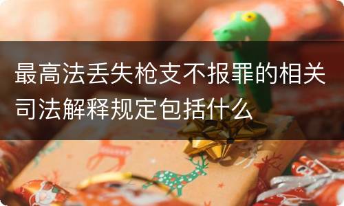 最高法丢失枪支不报罪的相关司法解释规定包括什么