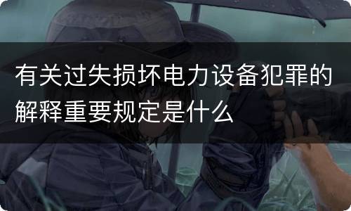 有关过失损坏电力设备犯罪的解释重要规定是什么