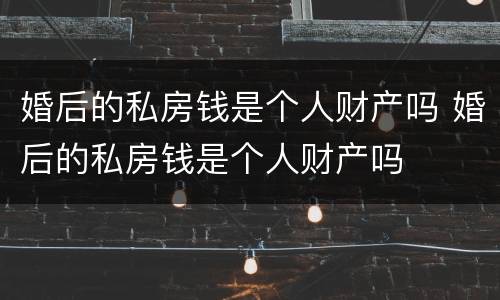 婚后的私房钱是个人财产吗 婚后的私房钱是个人财产吗