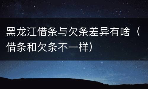 黑龙江借条与欠条差异有啥（借条和欠条不一样）