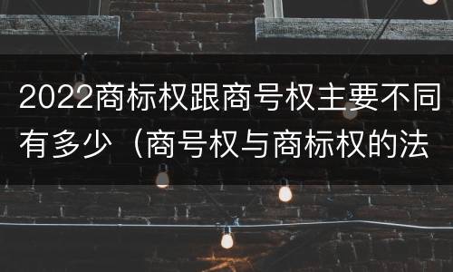 2022商标权跟商号权主要不同有多少（商号权与商标权的法律冲突与解决）