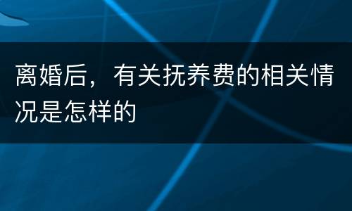 离婚后，有关抚养费的相关情况是怎样的