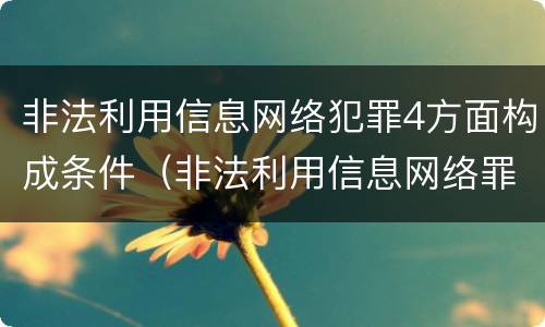 非法利用信息网络犯罪4方面构成条件（非法利用信息网络罪定罪处罚）