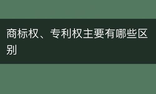 商标权、专利权主要有哪些区别