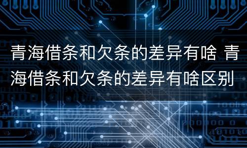 青海借条和欠条的差异有啥 青海借条和欠条的差异有啥区别