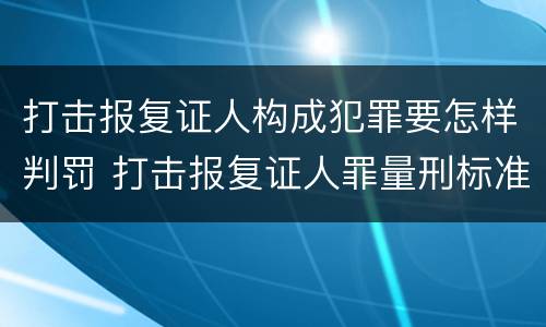 打击报复证人构成犯罪要怎样判罚 打击报复证人罪量刑标准