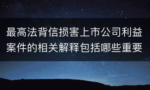 最高法背信损害上市公司利益案件的相关解释包括哪些重要内容