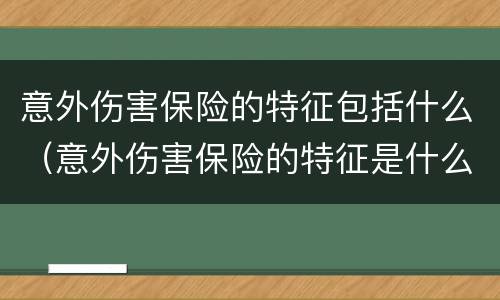 意外伤害保险的特征包括什么（意外伤害保险的特征是什么）