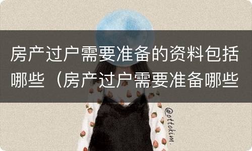 房产过户需要准备的资料包括哪些（房产过户需要准备哪些材料）
