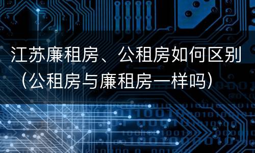 江苏廉租房、公租房如何区别（公租房与廉租房一样吗）
