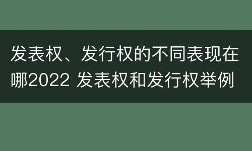 发表权、发行权的不同表现在哪2022 发表权和发行权举例