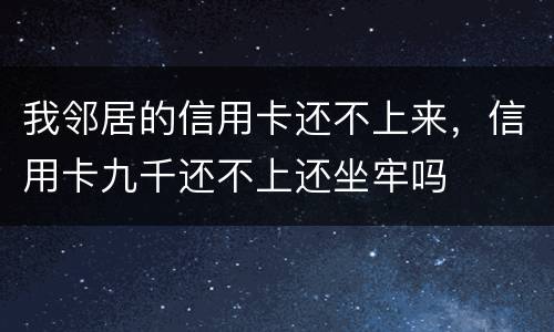 我邻居的信用卡还不上来，信用卡九千还不上还坐牢吗