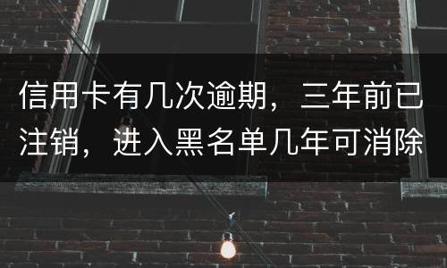 信用卡有几次逾期，三年前已注销，进入黑名单几年可消除