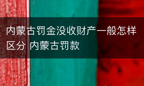 内蒙古罚金没收财产一般怎样区分 内蒙古罚款