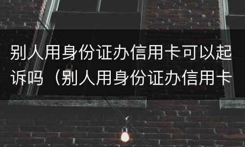 别人用身份证办信用卡可以起诉吗（别人用身份证办信用卡可以起诉吗安全吗）