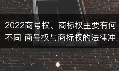 2022商号权、商标权主要有何不同 商号权与商标权的法律冲突与解决