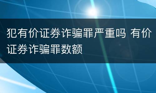 犯有价证券诈骗罪严重吗 有价证券诈骗罪数额