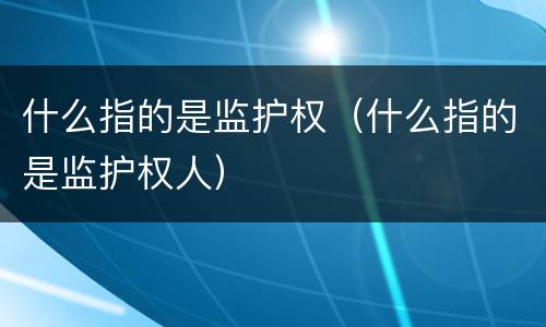 什么指的是监护权（什么指的是监护权人）