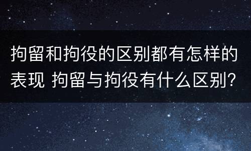 拘留和拘役的区别都有怎样的表现 拘留与拘役有什么区别?
