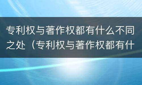 专利权与著作权都有什么不同之处（专利权与著作权都有什么不同之处呢）