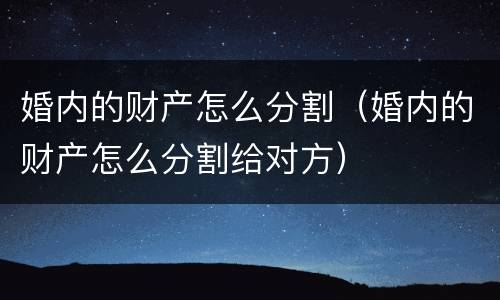 婚内的财产怎么分割（婚内的财产怎么分割给对方）