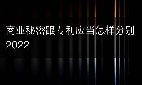 商业秘密跟专利应当怎样分别2022