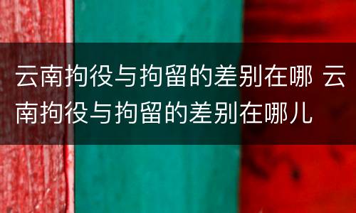 云南拘役与拘留的差别在哪 云南拘役与拘留的差别在哪儿