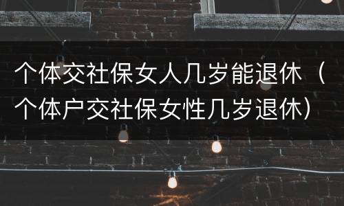 个体交社保女人几岁能退休（个体户交社保女性几岁退休）