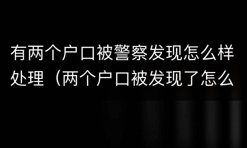 有两个户口被警察发现怎么样处理（两个户口被发现了怎么办）
