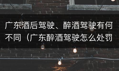 广东酒后驾驶、醉酒驾驶有何不同（广东醉酒驾驶怎么处罚）