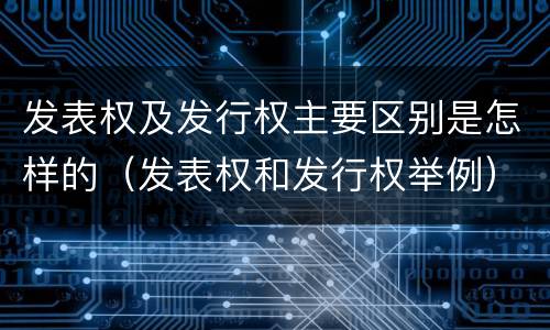 发表权及发行权主要区别是怎样的（发表权和发行权举例）